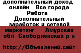 дополнительный доход  онлайн - Все города Работа » Дополнительный заработок и сетевой маркетинг   . Амурская обл.,Свободненский р-н